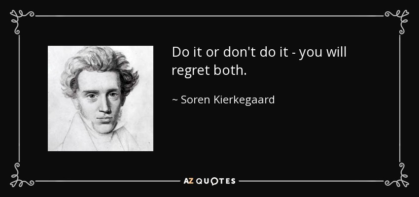 Do it or don't do it - you will regret both. - Soren Kierkegaard