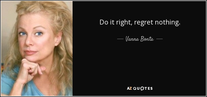 Do it right, regret nothing. - Vanna Bonta