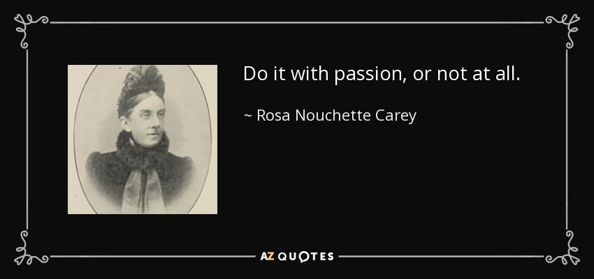 Do it with passion, or not at all. - Rosa Nouchette Carey