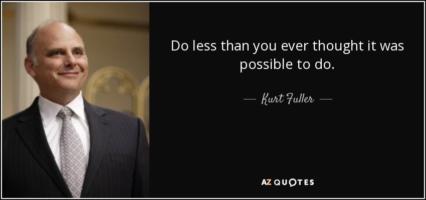 Do less than you ever thought it was possible to do. - Kurt Fuller