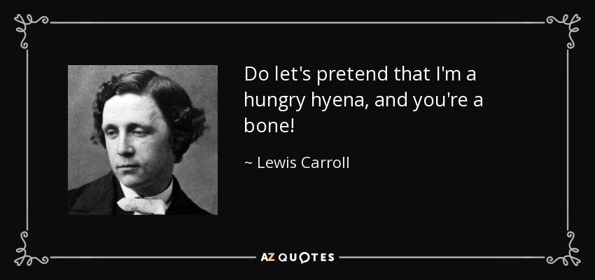 Do let's pretend that I'm a hungry hyena, and you're a bone! - Lewis Carroll