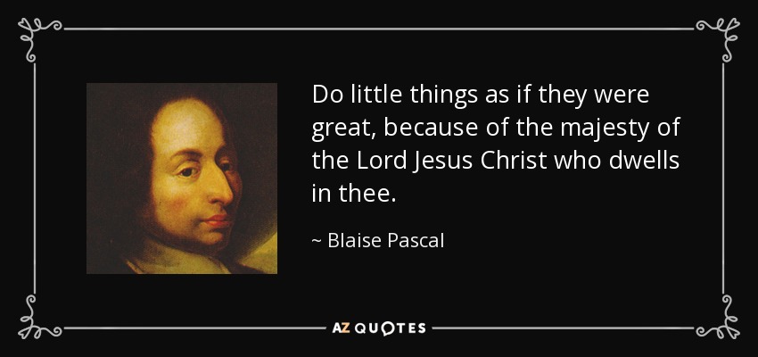 Do little things as if they were great, because of the majesty of the Lord Jesus Christ who dwells in thee. - Blaise Pascal