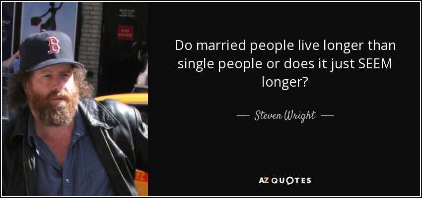 Do married people live longer than single people or does it just SEEM longer? - Steven Wright