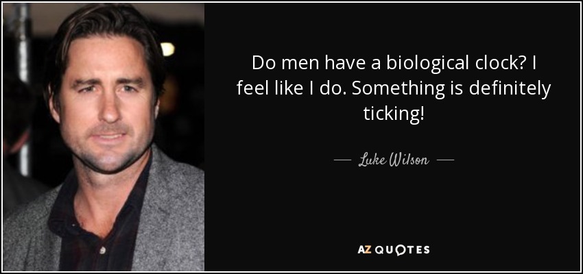 Do men have a biological clock? I feel like I do. Something is definitely ticking! - Luke Wilson