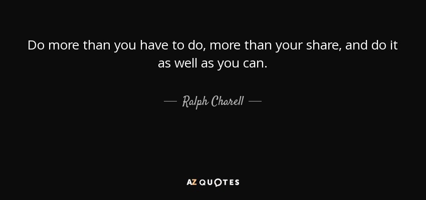 Do more than you have to do, more than your share, and do it as well as you can. - Ralph Charell