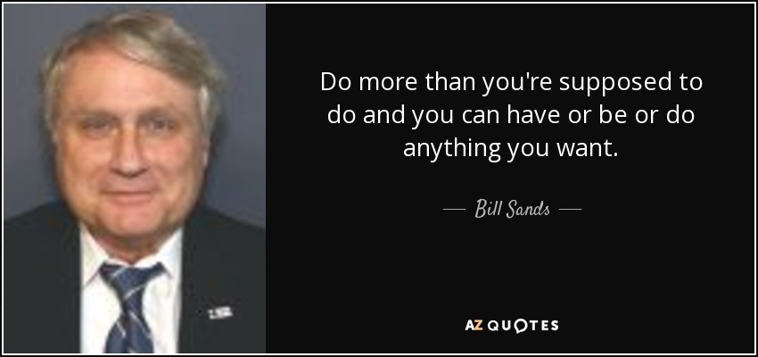 Do more than you're supposed to do and you can have or be or do anything you want. - Bill Sands