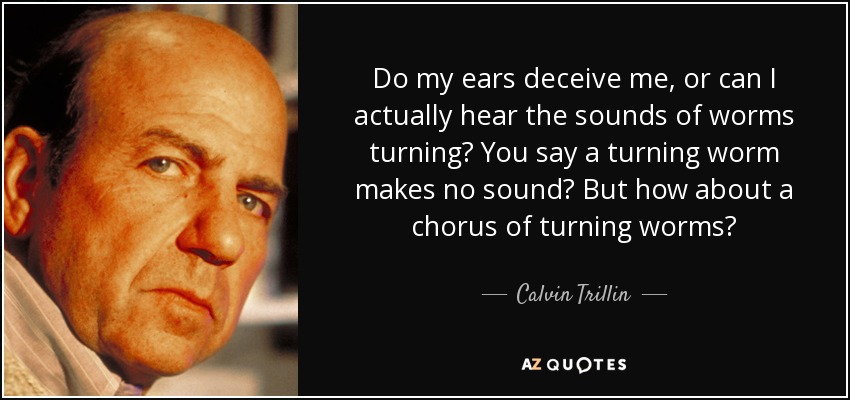 Do my ears deceive me, or can I actually hear the sounds of worms turning? You say a turning worm makes no sound? But how about a chorus of turning worms? - Calvin Trillin