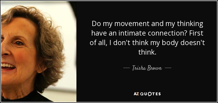 Do my movement and my thinking have an intimate connection? First of all, I don't think my body doesn't think. - Trisha Brown