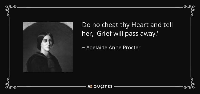 Do no cheat thy Heart and tell her, 'Grief will pass away.' - Adelaide Anne Procter