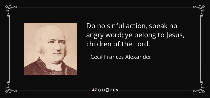 Do no sinful action, speak no angry word; ye belong to Jesus, children of the Lord. - Cecil Frances Alexander