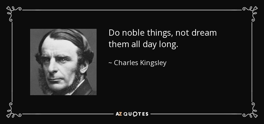 Do noble things, not dream them all day long. - Charles Kingsley