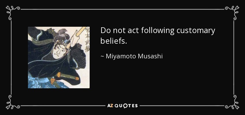 Do not act following customary beliefs. - Miyamoto Musashi