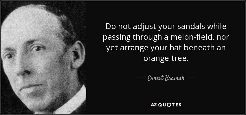 Do not adjust your sandals while passing through a melon-field, nor yet arrange your hat beneath an orange-tree. - Ernest Bramah