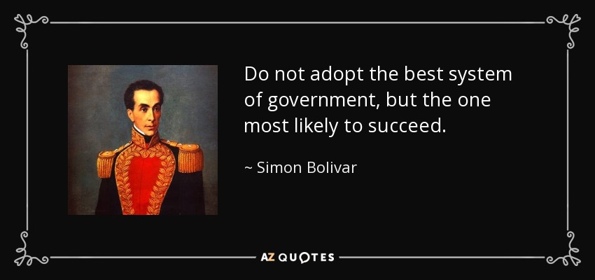 Do not adopt the best system of government, but the one most likely to succeed. - Simon Bolivar
