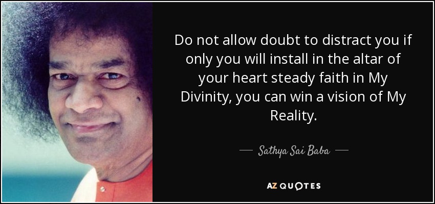 Do not allow doubt to distract you if only you will install in the altar of your heart steady faith in My Divinity, you can win a vision of My Reality. - Sathya Sai Baba