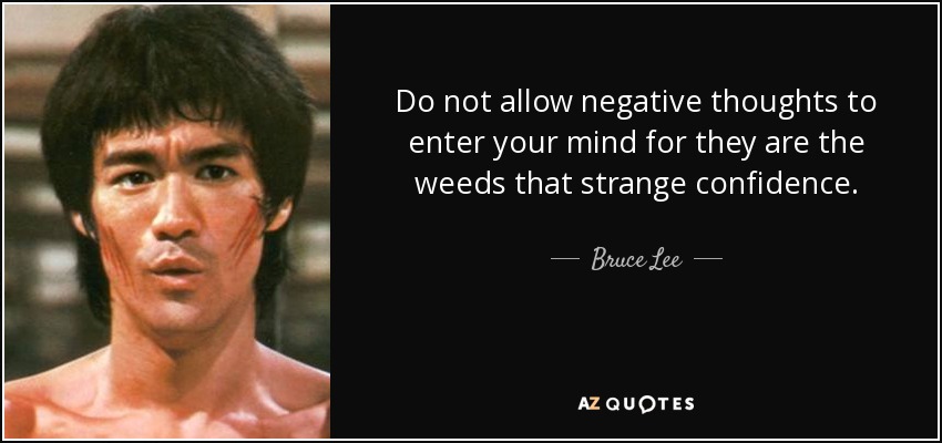 Do not allow negative thoughts to enter your mind for they are the weeds that strange confidence. - Bruce Lee