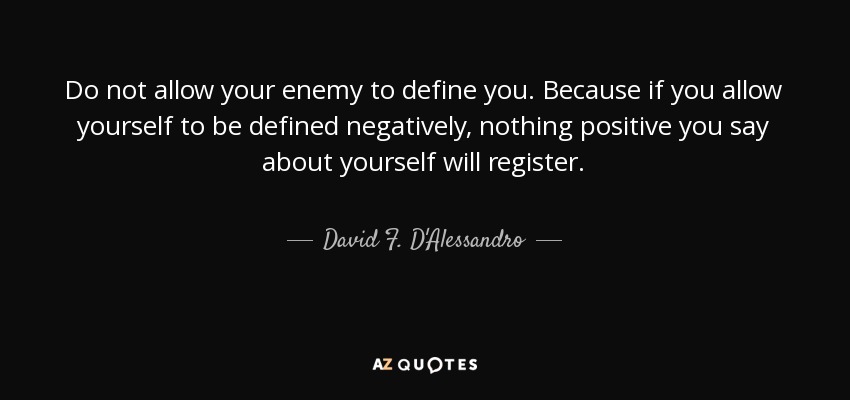 Do not allow your enemy to define you. Because if you allow yourself to be defined negatively, nothing positive you say about yourself will register. - David F. D'Alessandro