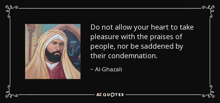 Do not allow your heart to take pleasure with the praises of people, nor be saddened by their condemnation. - Al-Ghazali