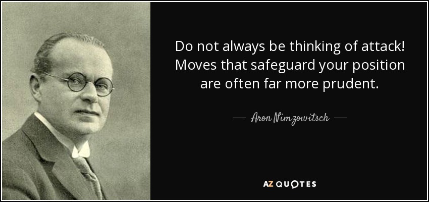 Do not always be thinking of attack! Moves that safeguard your position are often far more prudent. - Aron Nimzowitsch