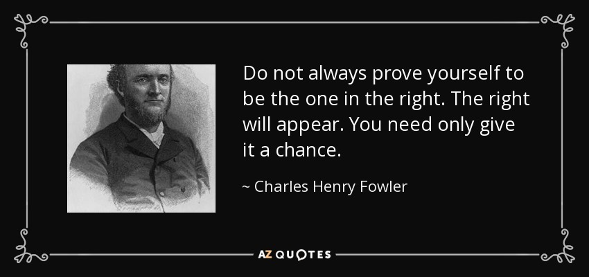 Do not always prove yourself to be the one in the right. The right will appear. You need only give it a chance. - Charles Henry Fowler