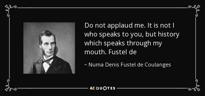 Do not applaud me. It is not I who speaks to you, but history which speaks through my mouth. Fustel de - Numa Denis Fustel de Coulanges