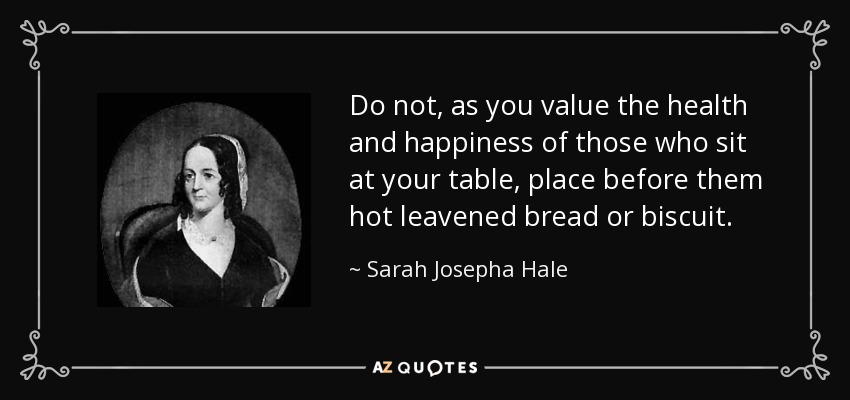 Do not, as you value the health and happiness of those who sit at your table, place before them hot leavened bread or biscuit. - Sarah Josepha Hale