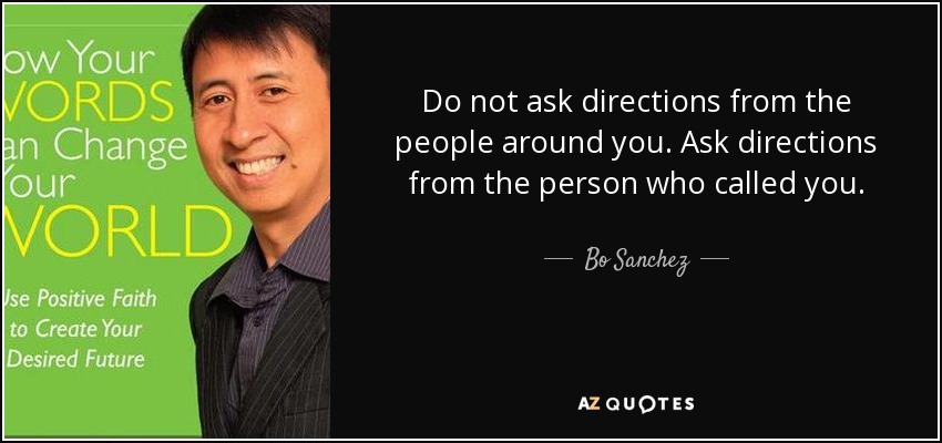 Do not ask directions from the people around you. Ask directions from the person who called you. - Bo Sanchez