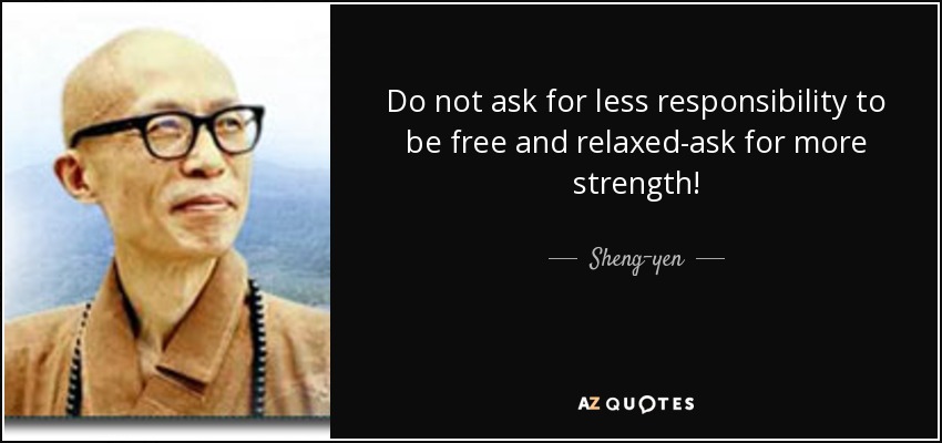 Do not ask for less responsibility to be free and relaxed-ask for more strength! - Sheng-yen