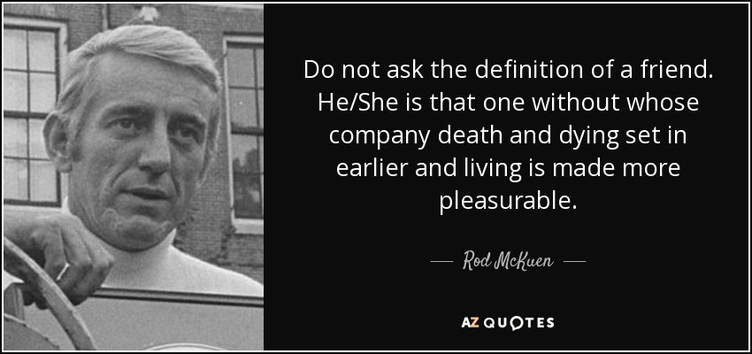 Do not ask the definition of a friend. He/She is that one without whose company death and dying set in earlier and living is made more pleasurable. - Rod McKuen