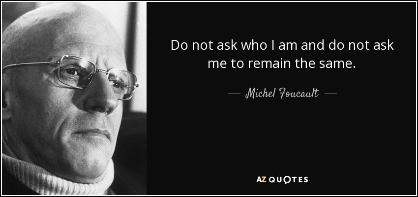 Do not ask who I am and do not ask me to remain the same. - Michel Foucault