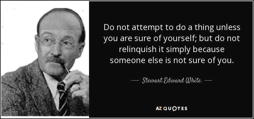 Do not attempt to do a thing unless you are sure of yourself; but do not relinquish it simply because someone else is not sure of you. - Stewart Edward White
