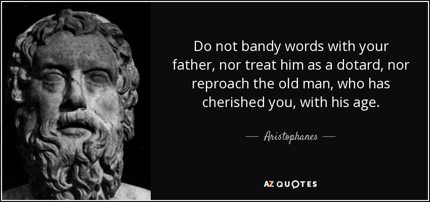 Do not bandy words with your father, nor treat him as a dotard, nor reproach the old man, who has cherished you, with his age. - Aristophanes