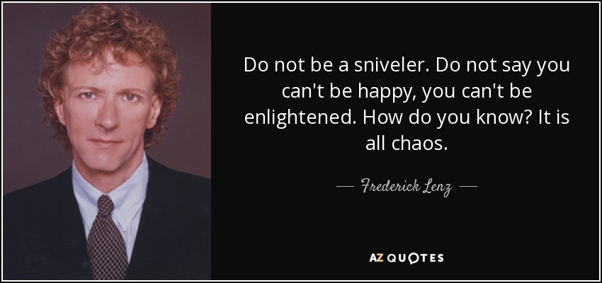 Do not be a sniveler. Do not say you can't be happy, you can't be enlightened. How do you know? It is all chaos. - Frederick Lenz