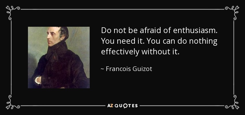 Do not be afraid of enthusiasm. You need it. You can do nothing effectively without it. - Francois Guizot