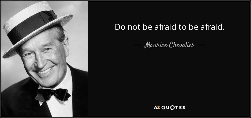 Do not be afraid to be afraid. - Maurice Chevalier