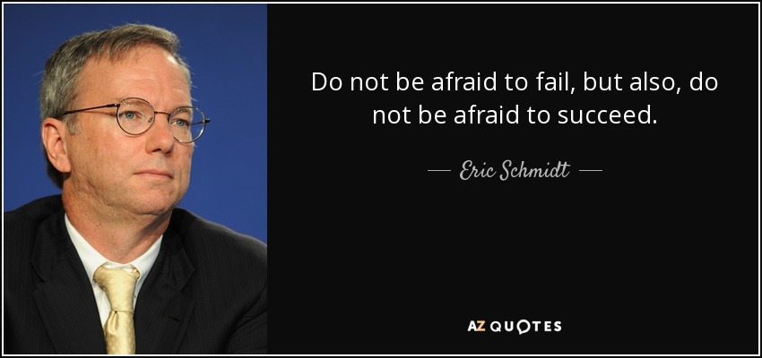 Do not be afraid to fail, but also, do not be afraid to succeed. - Eric Schmidt