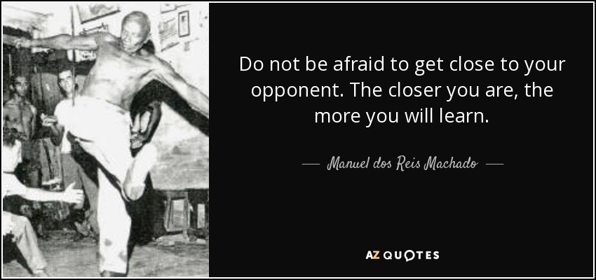 Do not be afraid to get close to your opponent. The closer you are, the more you will learn. - Manuel dos Reis Machado
