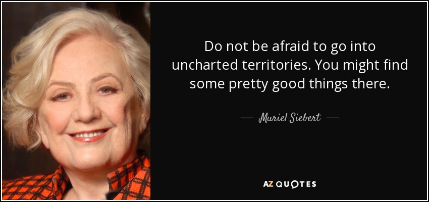 Do not be afraid to go into uncharted territories. You might find some pretty good things there. - Muriel Siebert
