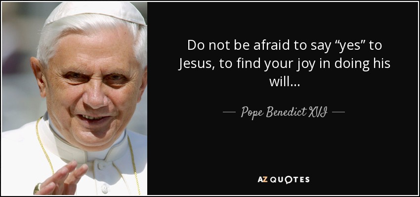 Do not be afraid to say “yes” to Jesus, to find your joy in doing his will... - Pope Benedict XVI