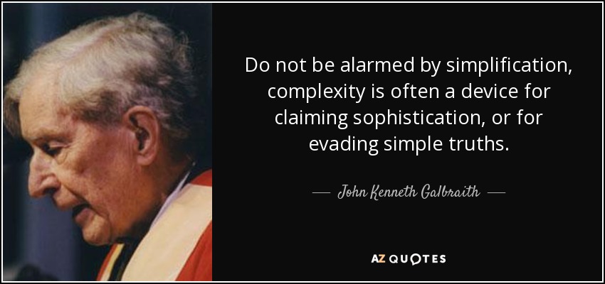 Do not be alarmed by simplification, complexity is often a device for claiming sophistication, or for evading simple truths. - John Kenneth Galbraith