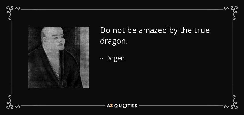 Do not be amazed by the true dragon. - Dogen