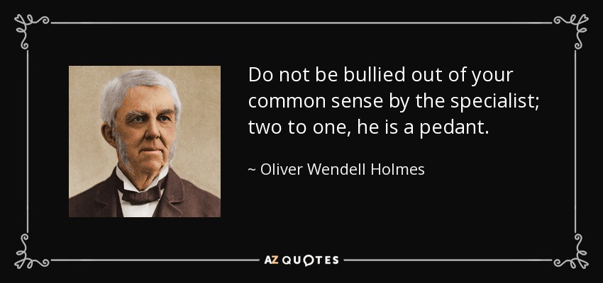 Do not be bullied out of your common sense by the specialist; two to one, he is a pedant. - Oliver Wendell Holmes Sr. 