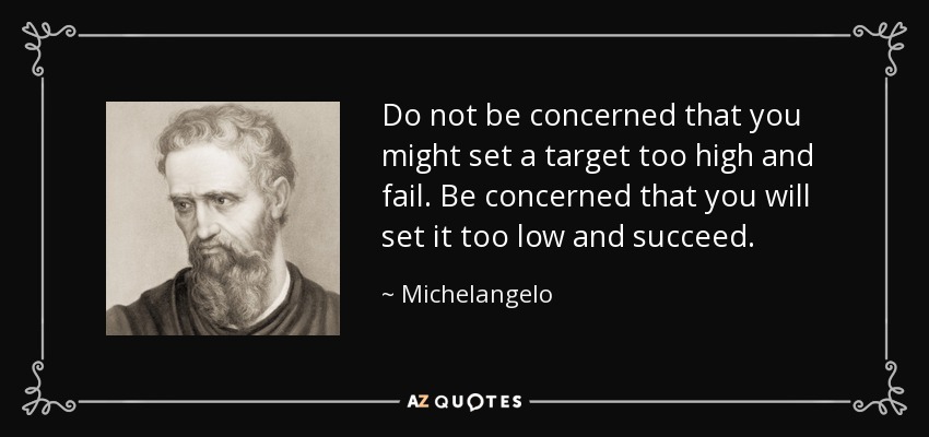 Do not be concerned that you might set a target too high and fail. Be concerned that you will set it too low and succeed. - Michelangelo