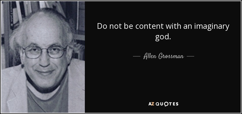 Do not be content with an imaginary god. - Allen Grossman