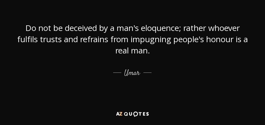Do not be deceived by a man's eloquence; rather whoever fulfils trusts and refrains from impugning people's honour is a real man. - Umar