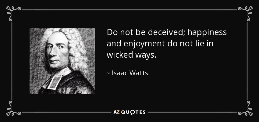 Do not be deceived; happiness and enjoyment do not lie in wicked ways. - Isaac Watts