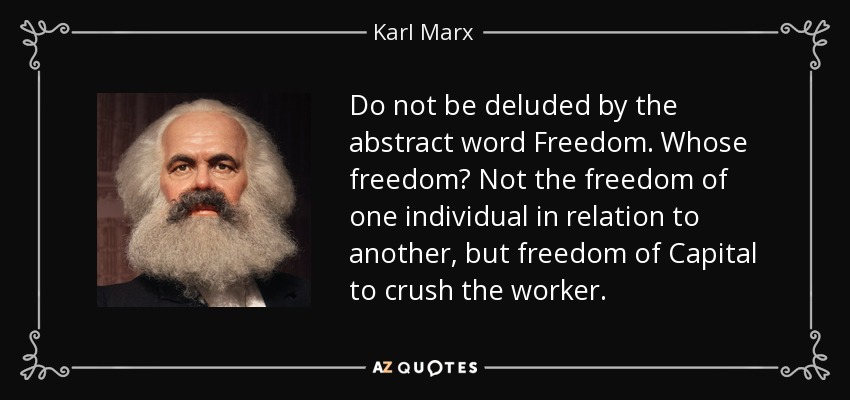 Do not be deluded by the abstract word Freedom. Whose freedom? Not the freedom of one individual in relation to another, but freedom of Capital to crush the worker. - Karl Marx