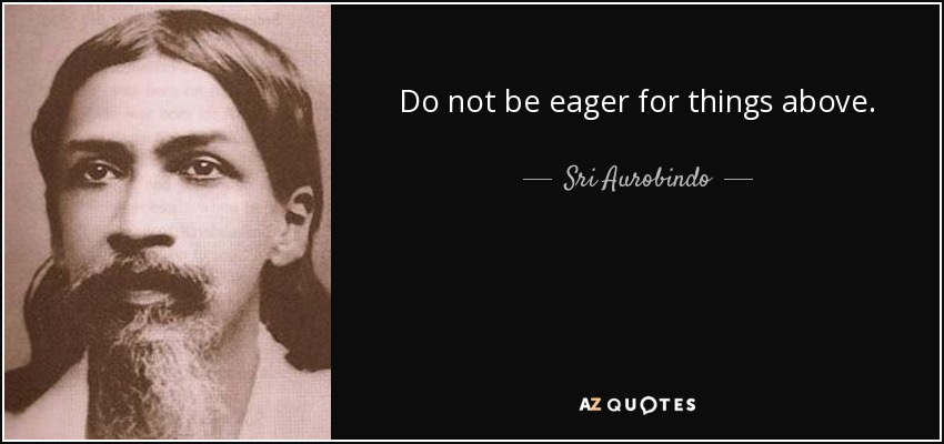 Do not be eager for things above. - Sri Aurobindo