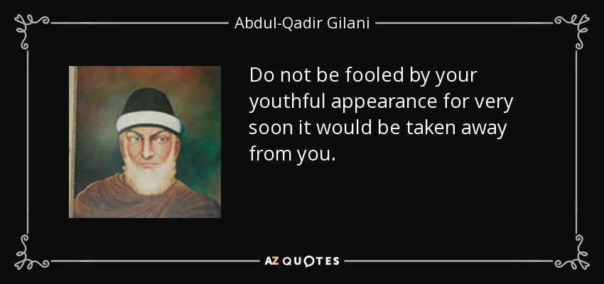 Do not be fooled by your youthful appearance for very soon it would be taken away from you. - Abdul-Qadir Gilani