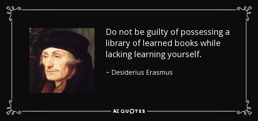 Do not be guilty of possessing a library of learned books while lacking learning yourself. - Desiderius Erasmus